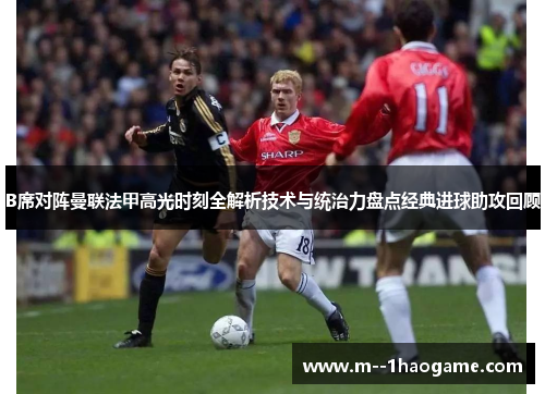 B席对阵曼联法甲高光时刻全解析技术与统治力盘点经典进球助攻回顾