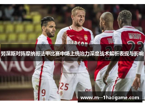 努涅斯对阵摩纳哥法甲比赛中场上统治力深度战术解析表现与影响