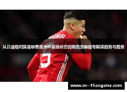 从吕迪格对阵曼联看美洲杯赛场状态回暖的清晰信号解读趋势与前景