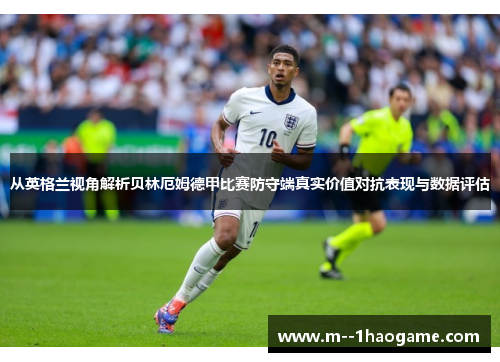 从英格兰视角解析贝林厄姆德甲比赛防守端真实价值对抗表现与数据评估