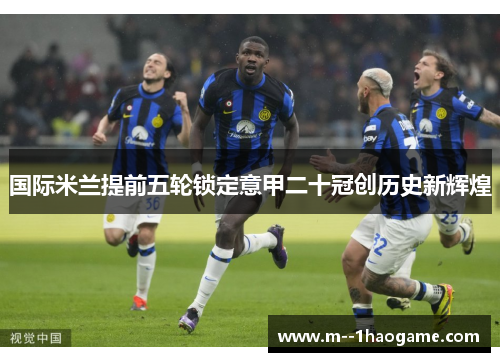 国际米兰提前五轮锁定意甲二十冠创历史新辉煌