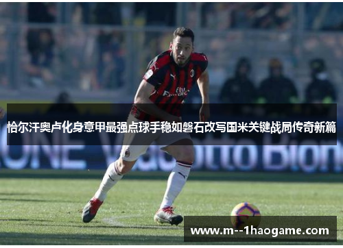 恰尔汗奥卢化身意甲最强点球手稳如磐石改写国米关键战局传奇新篇
