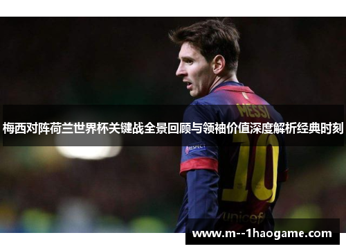 梅西对阵荷兰世界杯关键战全景回顾与领袖价值深度解析经典时刻