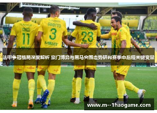 法甲争冠格局深度解析 豪门博弈与黑马突围走势研判赛季中后程关键变量