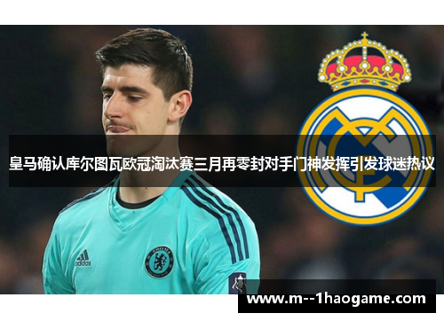 皇马确认库尔图瓦欧冠淘汰赛三月再零封对手门神发挥引发球迷热议