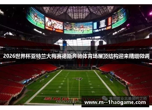 2026世界杯亚特兰大梅赛德斯奔驰体育场屋顶结构迎来精细微调