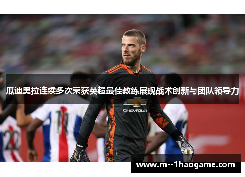 瓜迪奥拉连续多次荣获英超最佳教练展现战术创新与团队领导力 瓜迪奥拉连续多次荣获英超最佳教练展现战术创新与团队领导力