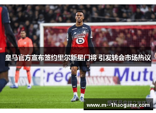 皇马官方宣布签约里尔新星门将 引发转会市场热议